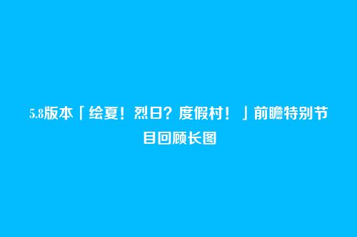 5.8版本「绘夏！烈日？度假村！」前瞻特别节目回顾长图