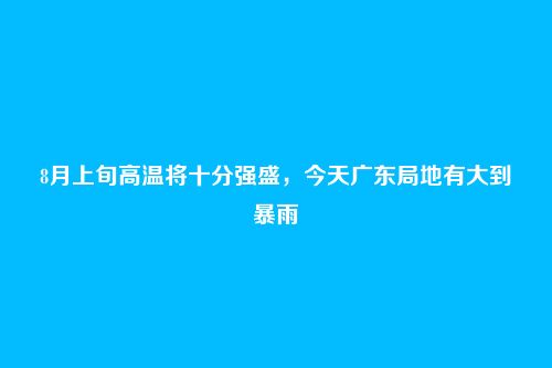 8月上旬高温将十分强盛，今天广东局地有大到暴雨