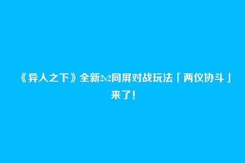 《异人之下》全新2v2同屏对战玩法「两仪协斗」来了！