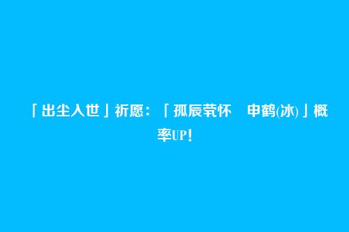 「出尘入世」祈愿：「孤辰茕怀・申鹤(冰)」概率UP！