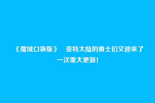 《魔域口袋版》​亚特大陆的勇士们又迎来了一次重大更新！
