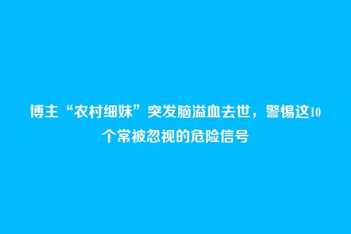 博主“农村细妹”突发脑溢血去世，警惕这10个常被忽视的危险信号