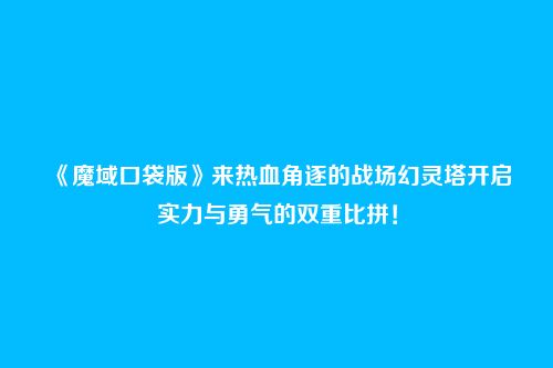 《魔域口袋版》来热血角逐的战场幻灵塔开启实力与勇气的双重比拼！
