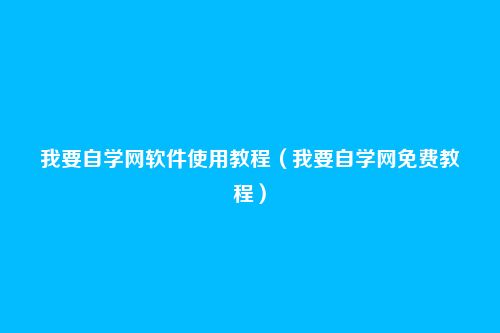 我要自学网软件使用教程（我要自学网免费教程）