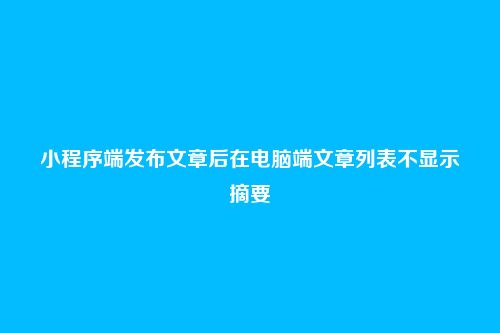小程序端发布文章后在电脑端文章列表不显示摘要