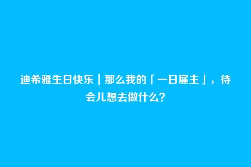迪希雅生日快乐｜那么我的「一日雇主」，待会儿想去做什么？