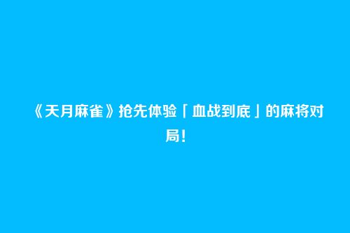 《天月麻雀》抢先体验「血战到底」的麻将对局！