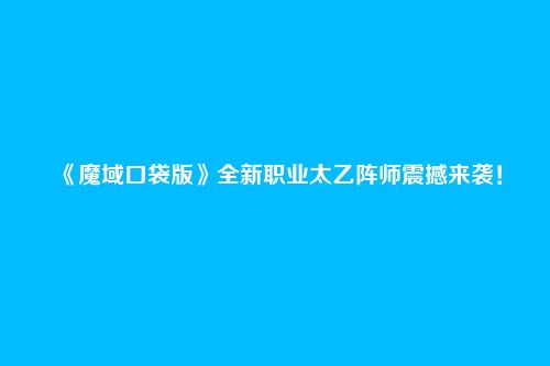《魔域口袋版》全新职业太乙阵师震撼来袭！