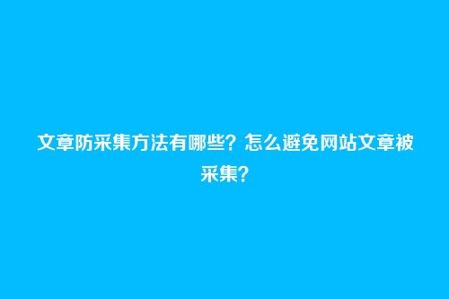 文章防采集方法有哪些？怎么避免网站文章被采集？
