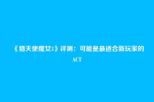 《猎天使魔女3》评测：可能是最适合新玩家的ACT