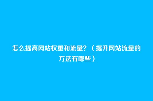 怎么提高网站权重和流量？（提升网站流量的方法有哪些）