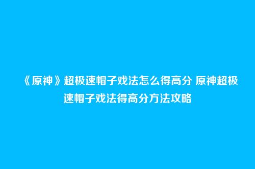 《原神》超极速帽子戏法怎么得高分 原神超极速帽子戏法得高分方法攻略