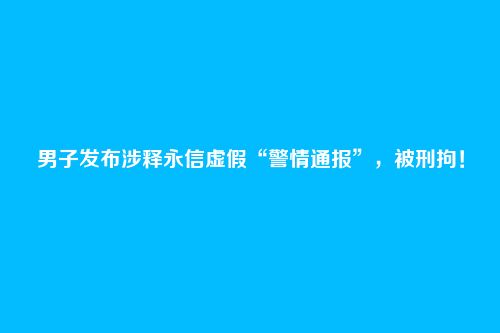 男子发布涉释永信虚假“警情通报”，被刑拘！
