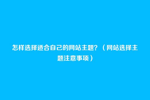 怎样选择适合自己的网站主题？（网站选择主题注意事项）