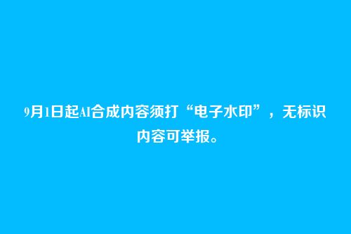 9月1日起AI合成内容须打“电子水印”，无标识内容可举报。