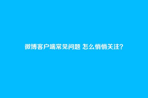 微博客户端常见问题 怎么悄悄关注？