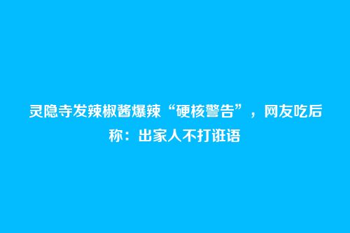 灵隐寺发辣椒酱爆辣“硬核警告”，网友吃后称：出家人不打诳语