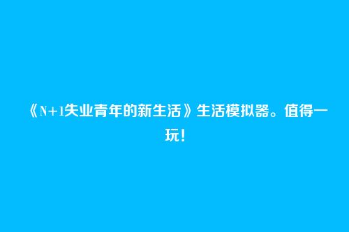 《N+1失业青年的新生活》生活模拟器。值得一玩！