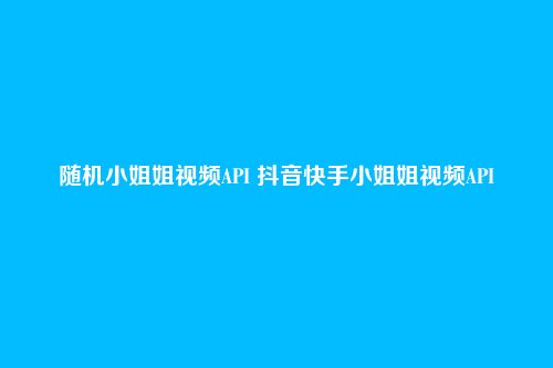 随机小姐姐视频API 抖音快手小姐姐视频API