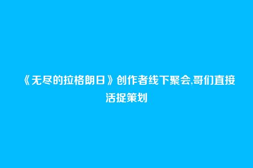 《无尽的拉格朗日》创作者线下聚会,哥们直接活捉策划