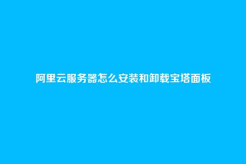阿里云服务器怎么安装和卸载宝塔面板