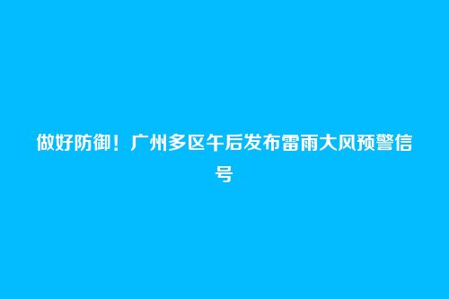做好防御！广州多区午后发布雷雨大风预警信号