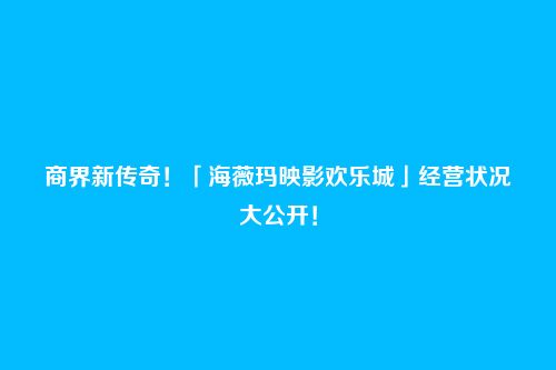 商界新传奇！「海薇玛映影欢乐城」经营状况大公开！