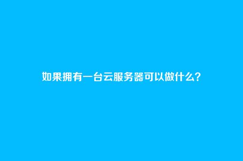 如果拥有一台云服务器可以做什么？