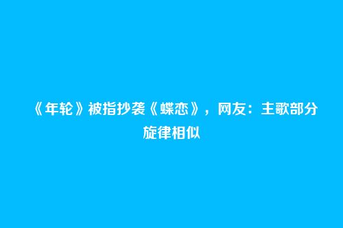 《年轮》被指抄袭《蝶恋》，网友：主歌部分旋律相似