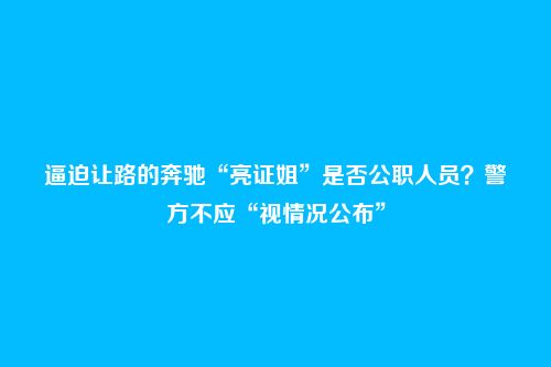 逼迫让路的奔驰“亮证姐”是否公职人员？警方不应“视情况公布”