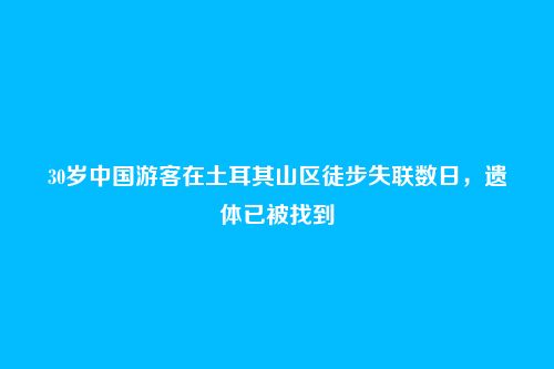 30岁中国游客在土耳其山区徒步失联数日，遗体已被找到