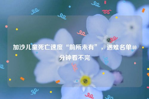 加沙儿童死亡速度“前所未有”，遇难名单40分钟看不完