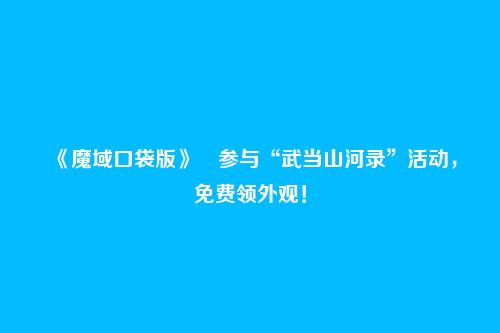 《魔域口袋版》​参与“武当山河录”活动，免费领外观！