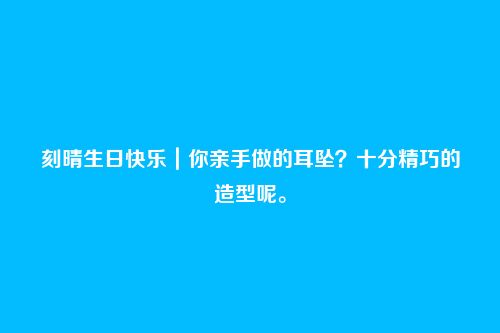 刻晴生日快乐｜你亲手做的耳坠？十分精巧的造型呢。