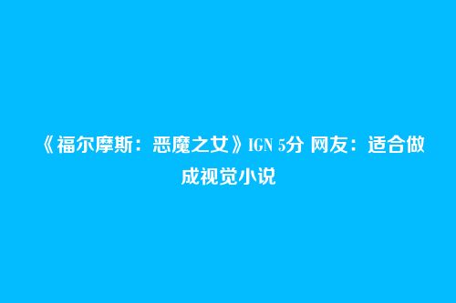 《福尔摩斯：恶魔之女》IGN 5分 网友：适合做成视觉小说