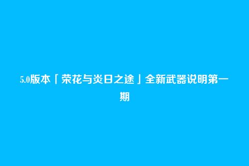 5.0版本「荣花与炎日之途」全新武器说明第一期