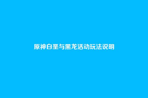 原神白垩与黑龙活动玩法说明