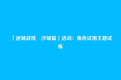 「迷城战线・沙域篇」活动：角色试用主题试炼