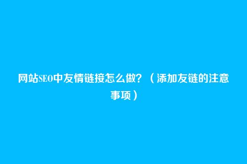 网站SEO中友情链接怎么做？（添加友链的注意事项）