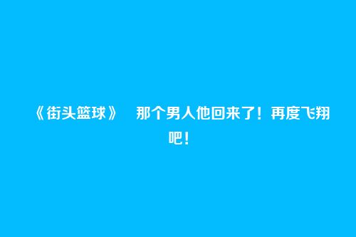 《街头篮球》​那个男人他回来了！再度飞翔吧！