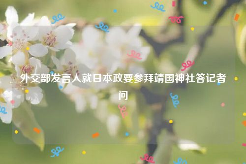 外交部发言人就日本政要参拜靖国神社答记者问