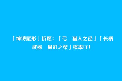 「神铸赋形」祈愿：「弓・猎人之径」「长柄武器・贯虹之槊」概率UP！