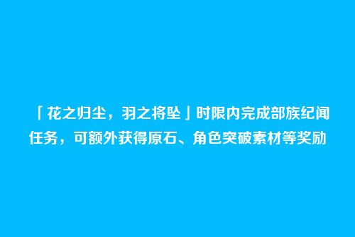 「花之归尘，羽之将坠」时限内完成部族纪闻任务，可额外获得原石、角色突破素材等奖励