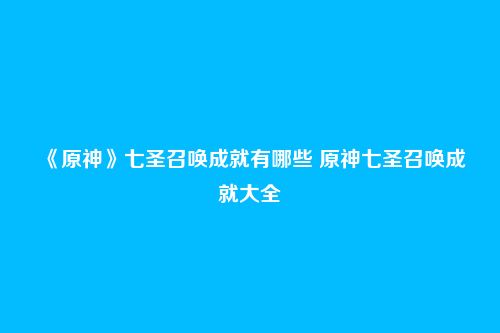 《原神》七圣召唤成就有哪些 原神七圣召唤成就大全