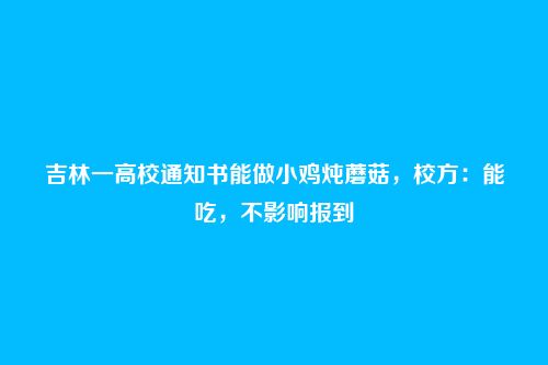 吉林一高校通知书能做小鸡炖蘑菇，校方：能吃，不影响报到