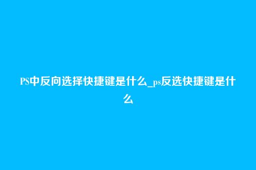 PS中反向选择快捷键是什么_ps反选快捷键是什么