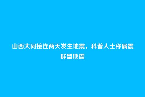 山西大同接连两天发生地震，科普人士称属震群型地震