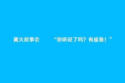 篝火故事会―― “你听说了吗？有鲨鱼！”