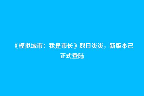 《模拟城市：我是市长》烈日炎炎，新版本已正式登陆