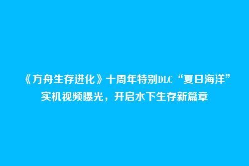 《方舟生存进化》十周年特别DLC“夏日海洋”实机视频曝光，开启水下生存新篇章